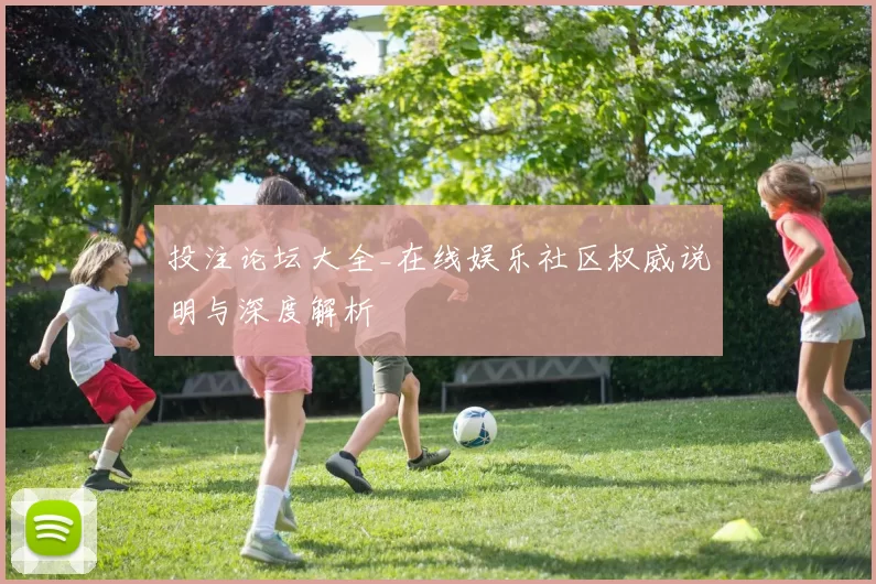 投注论坛大全_在线娱乐社区权威说明与深度解析