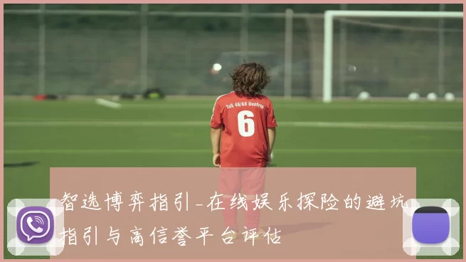智选博弈指引_在线娱乐探险的避坑指引与高信誉平台评估