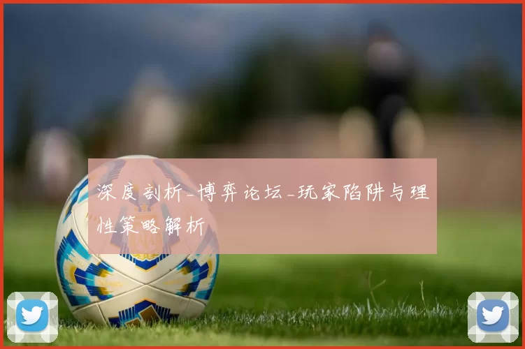 深度剖析_博弈论坛_玩家陷阱与理性策略解析