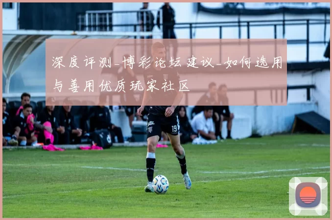 深度评测_博彩论坛建议_如何选用与善用优质玩家社区