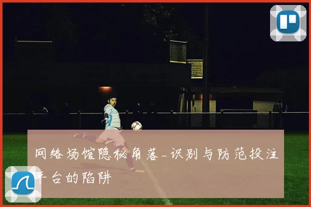 网络场馆隐秘角落_识别与防范投注平台的陷阱