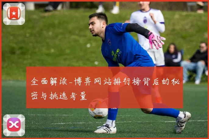 全面解读_博弈网站排行榜背后的秘密与挑选考量